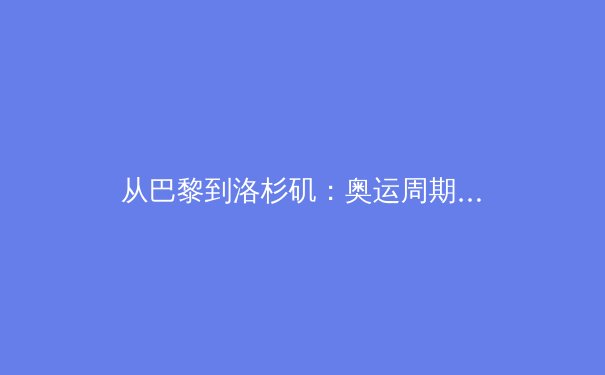 从巴黎到洛杉矶：奥运周期下的体育产业数字化转型与商业博弈