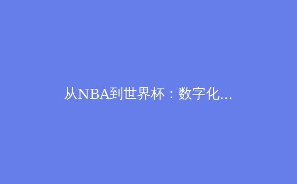 从NBA到世界杯：数字化技术如何重塑现代体育竞技与观赛体验