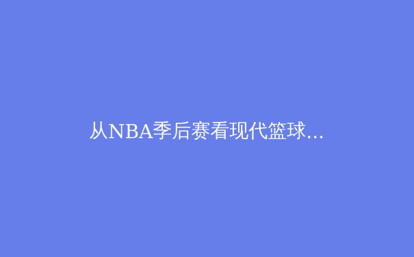 从NBA季后赛看现代篮球的战术演变与球星价值 - 4