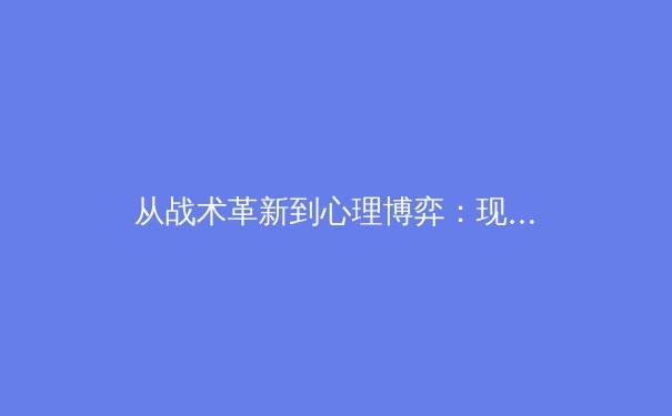 从战术革新到心理博弈：现代足球的战略演进与未来趋势